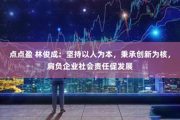 点点盈 林俊成：坚持以人为本，秉承创新为核，肩负企业社会责任促发展