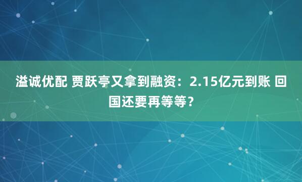 溢诚优配 贾跃亭又拿到融资：2.15亿元到账 回国还要再等等？