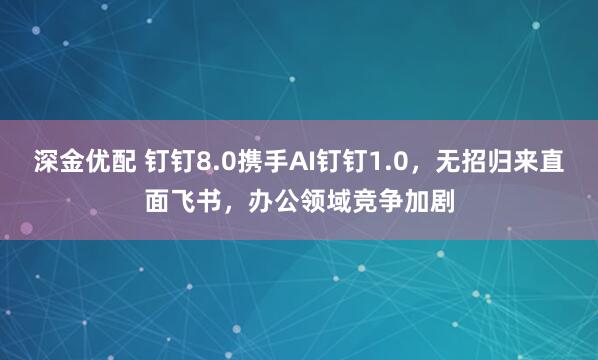 深金优配 钉钉8.0携手AI钉钉1.0，无招归来直面飞书，办公领域竞争加剧