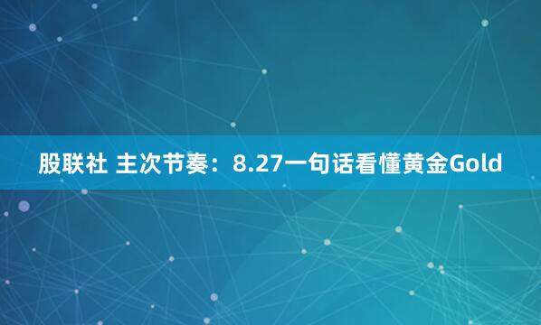股联社 主次节奏：8.27一句话看懂黄金Gold