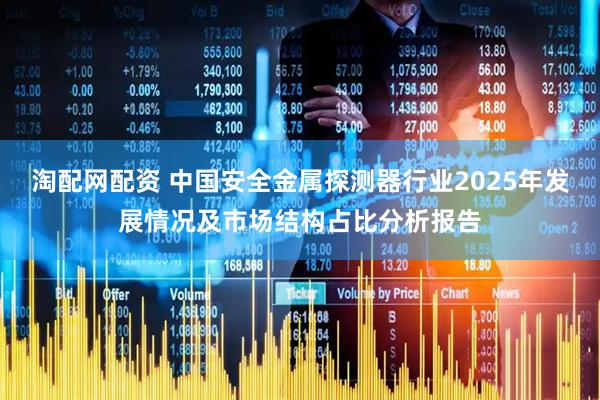 淘配网配资 中国安全金属探测器行业2025年发展情况及市场结构占比分析报告