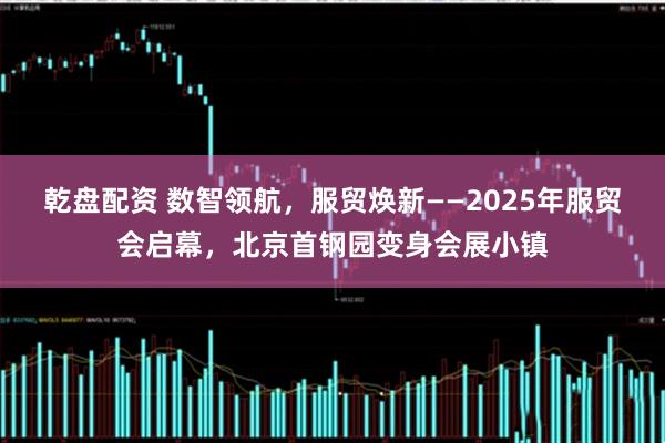 乾盘配资 数智领航，服贸焕新——2025年服贸会启幕，北京首钢园变身会展小镇