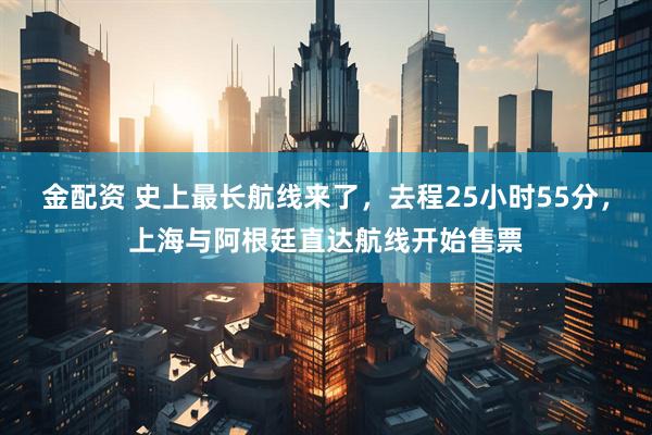 金配资 史上最长航线来了，去程25小时55分，上海与阿根廷直达航线开始售票