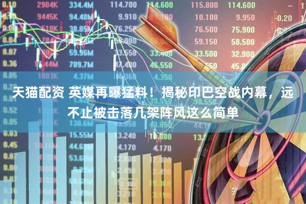 天猫配资 英媒再曝猛料！揭秘印巴空战内幕，远不止被击落几架阵风这么简单