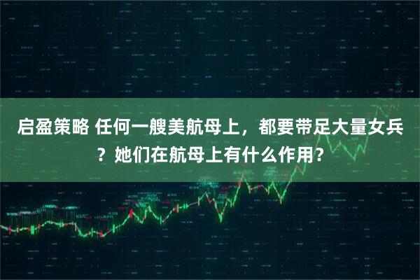 启盈策略 任何一艘美航母上，都要带足大量女兵？她们在航母上有什么作用？