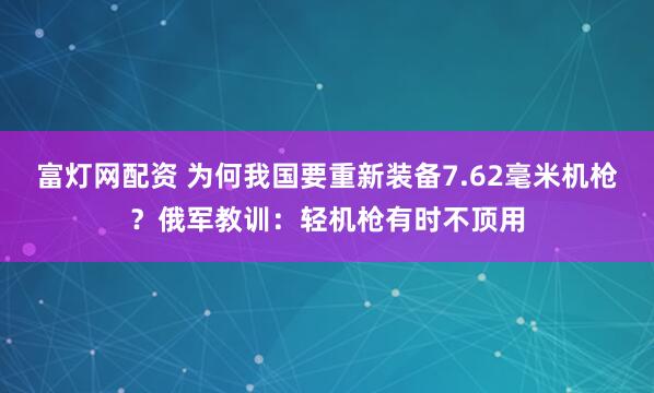 富灯网配资 为何我国要重新装备7.62毫米机枪？俄军教训：轻机枪有时不顶用