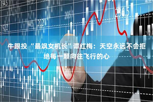 牛跟投 “最飒女机长”谭红梅：天空永远不会拒绝每一颗向往飞行的心