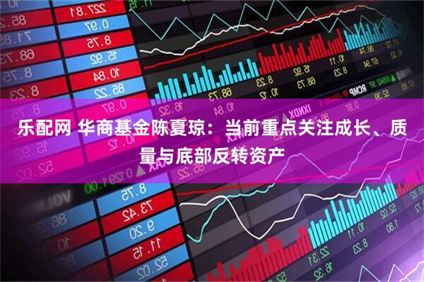 乐配网 华商基金陈夏琼：当前重点关注成长、质量与底部反转资产