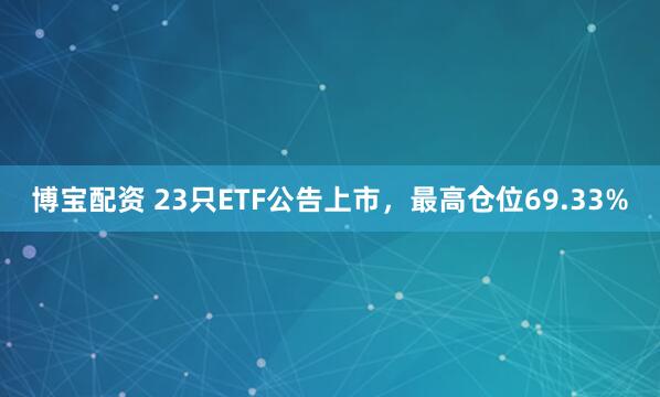 博宝配资 23只ETF公告上市，最高仓位69.33%