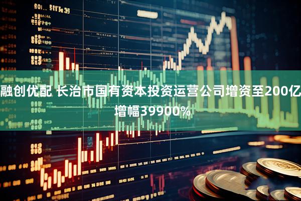 融创优配 长治市国有资本投资运营公司增资至200亿 增幅39900%