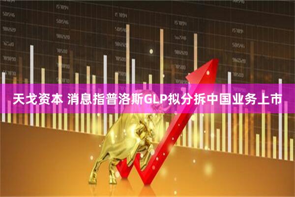 天戈资本 消息指普洛斯GLP拟分拆中国业务上市