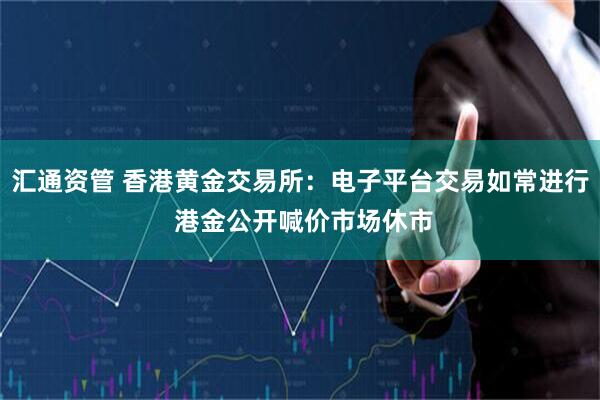 汇通资管 香港黄金交易所：电子平台交易如常进行 港金公开喊价市场休市