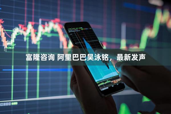 富隆咨询 阿里巴巴吴泳铭，最新发声