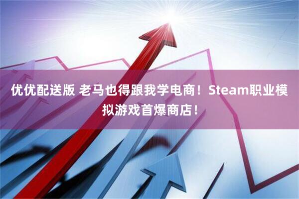 优优配送版 老马也得跟我学电商!Steam职业模拟游戏首爆商店!