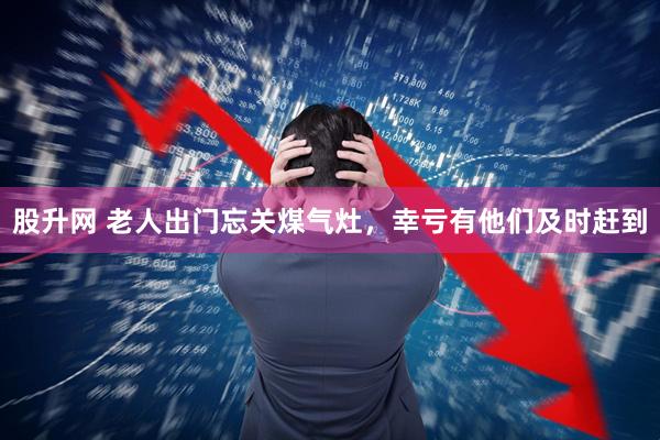 股升网 老人出门忘关煤气灶,幸亏有他们及时赶到