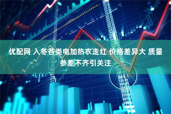 优配网 入冬各类电加热衣走红 价格差异大 质量参差不齐引关注