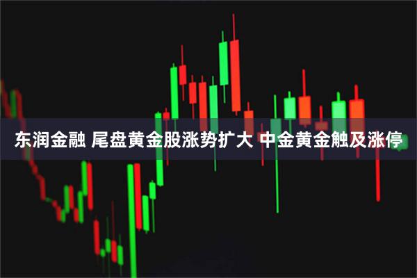 东润金融 尾盘黄金股涨势扩大 中金黄金触及涨停