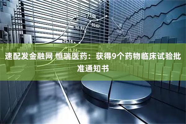 速配发金融网 恒瑞医药：获得9个药物临床试验批准通知书