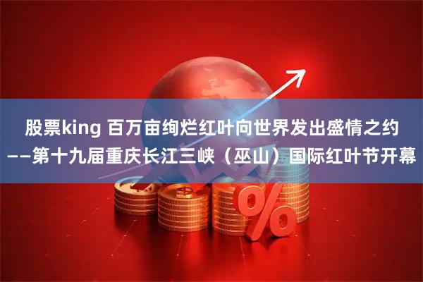 股票king 百万亩绚烂红叶向世界发出盛情之约——第十九届重庆长江三峡（巫山）国际红叶节开幕