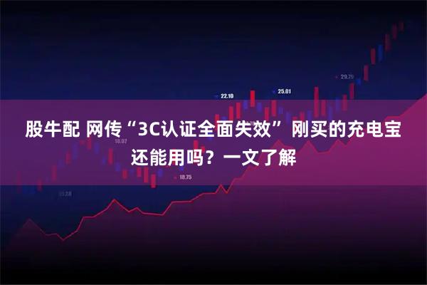 股牛配 网传“3C认证全面失效” 刚买的充电宝还能用吗?一文了解