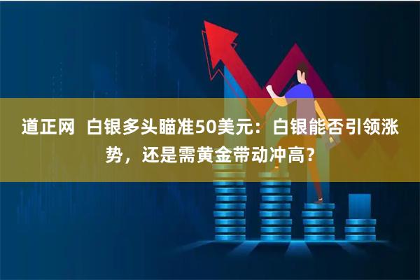 道正网  白银多头瞄准50美元：白银能否引领涨势，还是需黄金带动冲高？