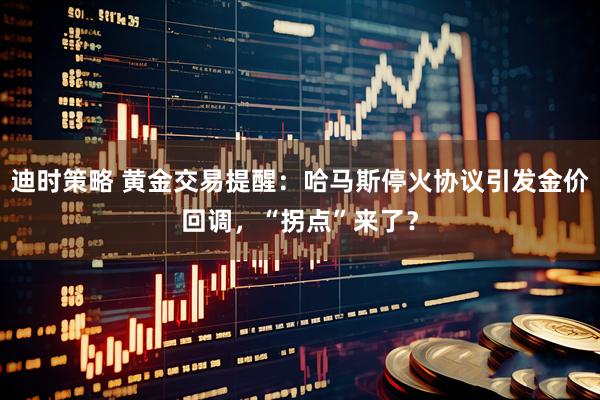 迪时策略 黄金交易提醒:哈马斯停火协议引发金价回调,“拐点”来了?
