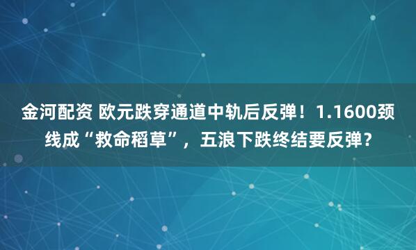 金河配资 欧元跌穿通道中轨后反弹!1.1600颈线成“救命稻草”,五浪下跌终结要反弹?