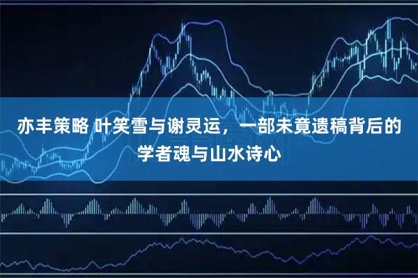 亦丰策略 叶笑雪与谢灵运，一部未竟遗稿背后的学者魂与山水诗心