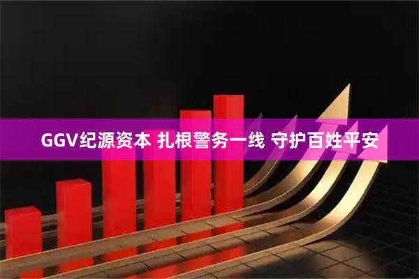 GGV纪源资本 扎根警务一线 守护百姓平安