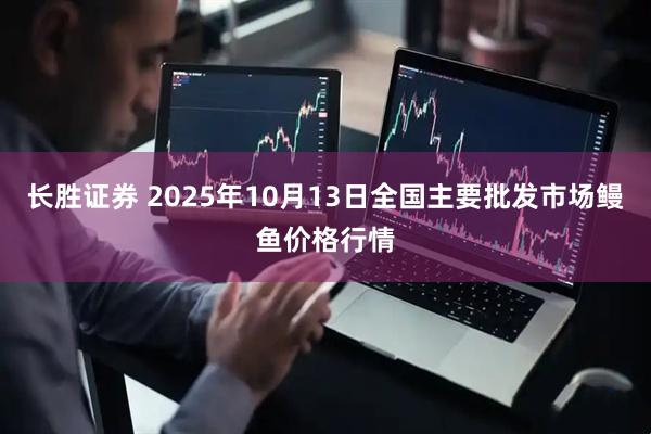 长胜证券 2025年10月13日全国主要批发市场鳗鱼价格行情