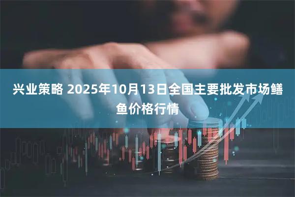 兴业策略 2025年10月13日全国主要批发市场鳝鱼价格行情