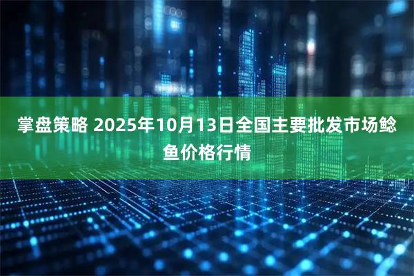 掌盘策略 2025年10月13日全国主要批发市场鲶鱼价格行情