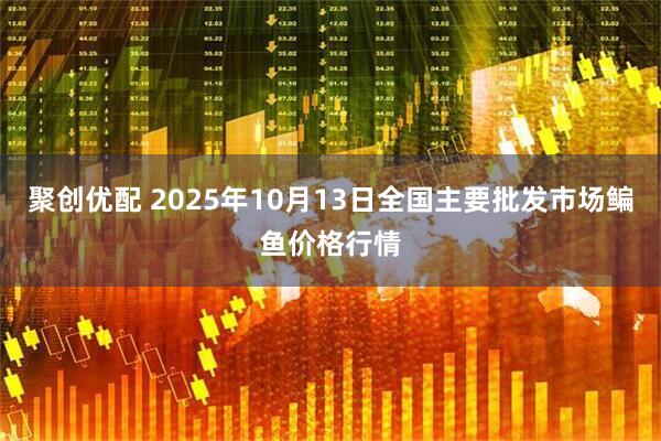 聚创优配 2025年10月13日全国主要批发市场鳊鱼价格行情