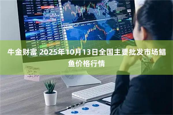 牛金财富 2025年10月13日全国主要批发市场鲳鱼价格行情
