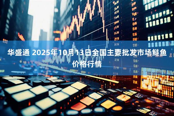 华盛通 2025年10月13日全国主要批发市场鲢鱼价格行情