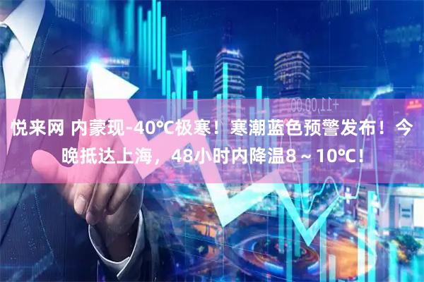 悦来网 内蒙现-40℃极寒！寒潮蓝色预警发布！今晚抵达上海，48小时内降温8～10℃！