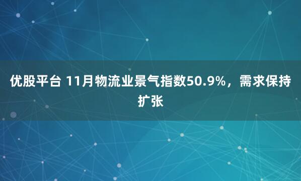 优股平台 11月物流业景气指数50.9%，需求保持扩张