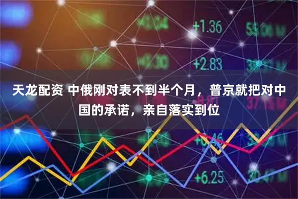 天龙配资 中俄刚对表不到半个月，普京就把对中国的承诺，亲自落实到位