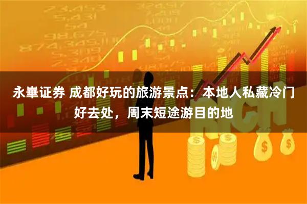 永崋证券 成都好玩的旅游景点：本地人私藏冷门好去处，周末短途游目的地