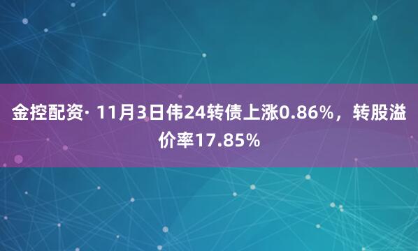 金控配资· 11月3日伟24转债上涨0.86%，转股溢价率17.85%
