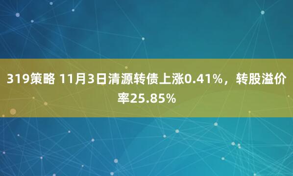319策略 11月3日清源转债上涨0.41%，转股溢价率25.85%