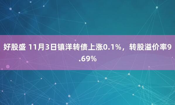 好股盛 11月3日镇洋转债上涨0.1%，转股溢价率9.69%