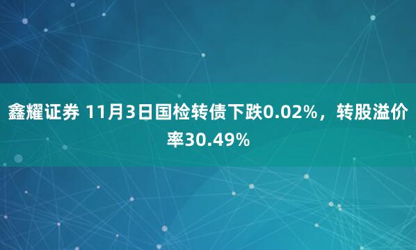 鑫耀证券 11月3日国检转债下跌0.02%，转股溢价率30.49%