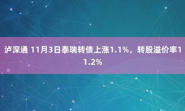 泸深通 11月3日泰瑞转债上涨1.1%，转股溢价率11.2%