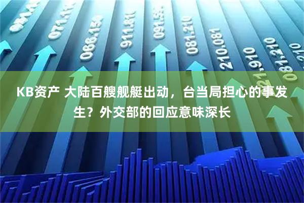 KB资产 大陆百艘舰艇出动，台当局担心的事发生？外交部的回应意味深长
