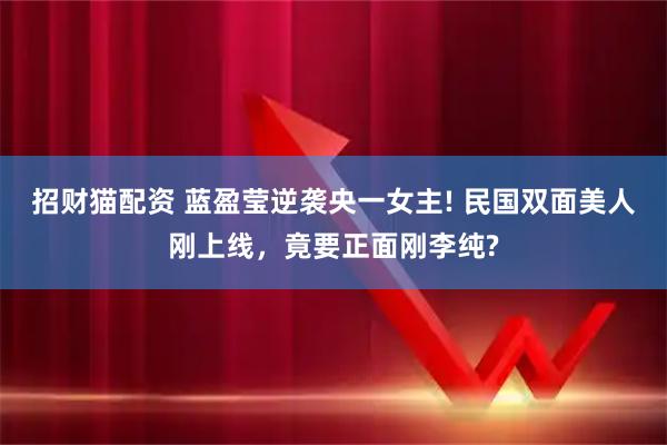 招财猫配资 蓝盈莹逆袭央一女主! 民国双面美人刚上线，竟要正面刚李纯?