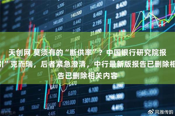 天创网 莫须有的“断供率”？中国银行研究院报告“援引”克而瑞，后者紧急澄清，中行最新版报告已删除相关内容