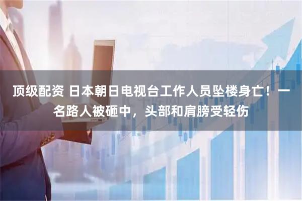 顶级配资 日本朝日电视台工作人员坠楼身亡！一名路人被砸中，头部和肩膀受轻伤