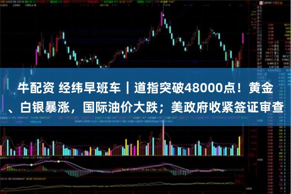 牛配资 经纬早班车｜道指突破48000点！黄金、白银暴涨，国际油价大跌；美政府收紧签证审查