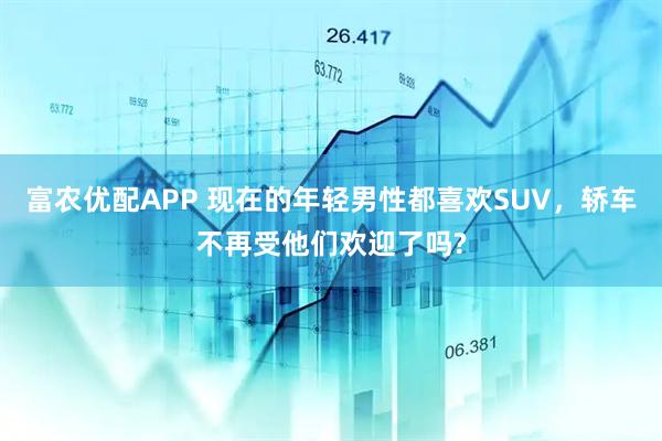 富农优配APP 现在的年轻男性都喜欢SUV，轿车不再受他们欢迎了吗?